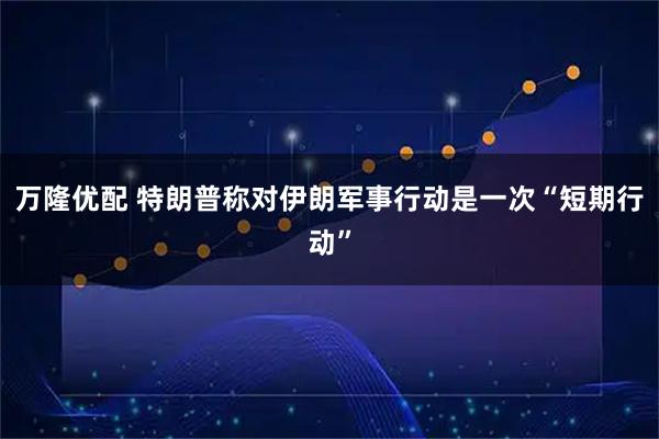万隆优配 特朗普称对伊朗军事行动是一次“短期行动”