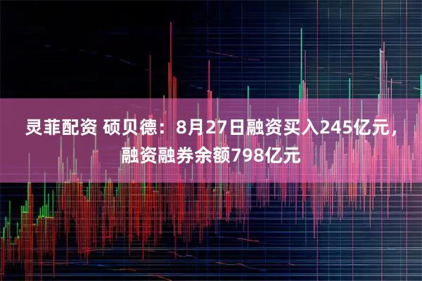灵菲配资 硕贝德：8月27日融资买入245亿元，融资融券余额798亿元