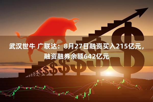武汉世牛 广联达：8月27日融资买入215亿元，融资融券余额642亿元