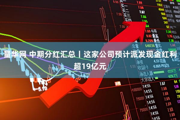 量华网 中期分红汇总丨这家公司预计派发现金红利超19亿元