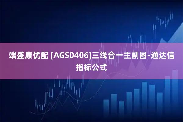 端盛康优配 [AGS0406]三线合一主副图-通达信指标公式