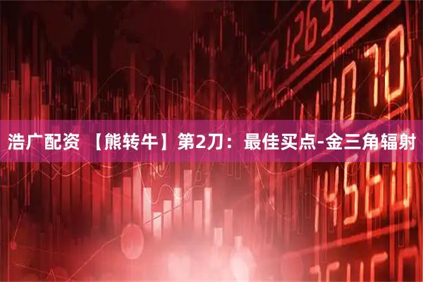 浩广配资 【熊转牛】第2刀:最佳买点-金三角辐射