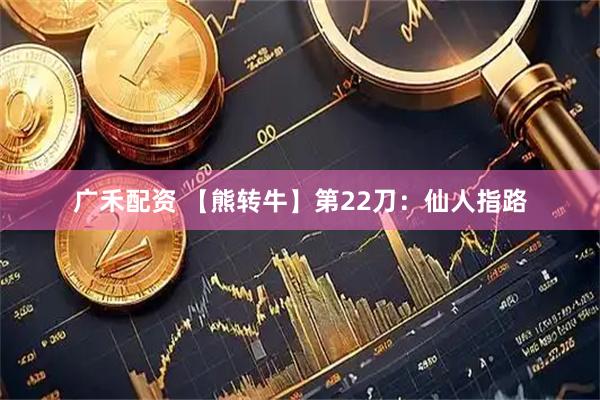 广禾配资 【熊转牛】第22刀：仙人指路