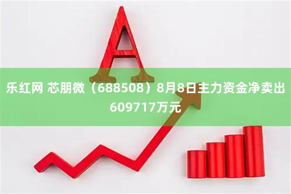 乐红网 芯朋微（688508）8月8日主力资金净卖出609717万元