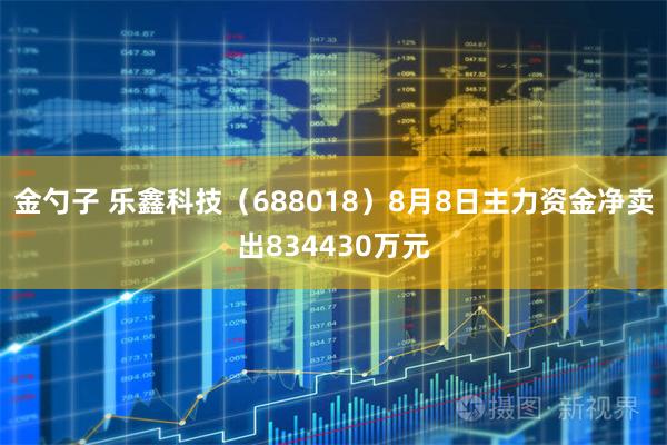 金勺子 乐鑫科技（688018）8月8日主力资金净卖出834430万元