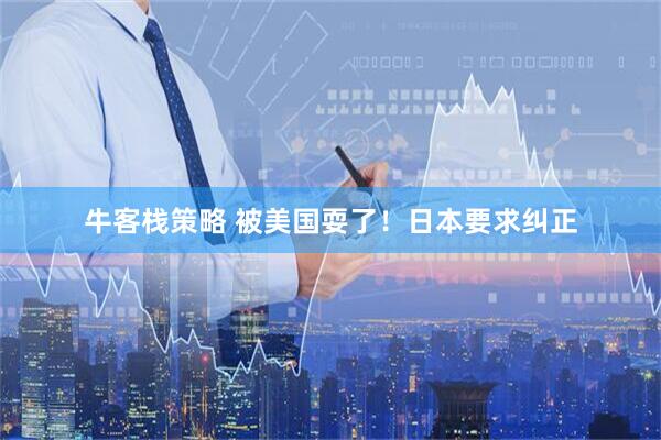牛客栈策略 被美国耍了!日本要求纠正