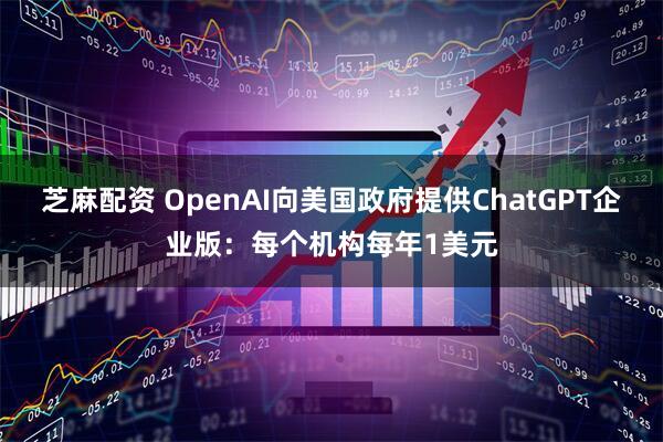 芝麻配资 OpenAI向美国政府提供ChatGPT企业版：每个机构每年1美元