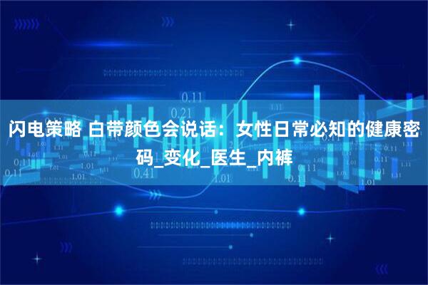 闪电策略 白带颜色会说话:女性日常必知的健康密码_变化_医生_内裤