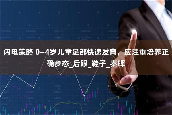 闪电策略 0—4岁儿童足部快速发育,应注重培养正确步态_后跟_鞋子_秦晖