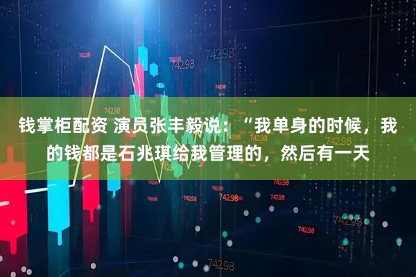 钱掌柜配资 演员张丰毅说：“我单身的时候，我的钱都是石兆琪给我管理的，然后有一天