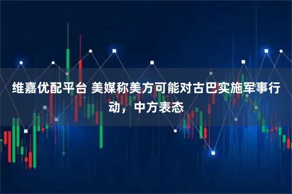 维嘉优配平台 美媒称美方可能对古巴实施军事行动，中方表态
