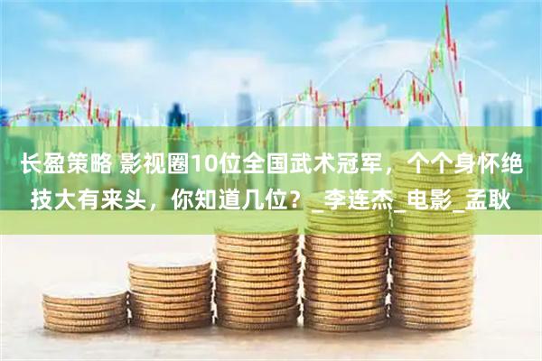 长盈策略 影视圈10位全国武术冠军，个个身怀绝技大有来头，你知道几位？_李连杰_电影_孟耿