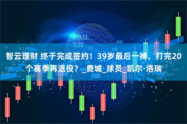 智云理财 终于完成签约！39岁最后一搏，打完20个赛季再退役？_费城_球员_凯尔·洛瑞