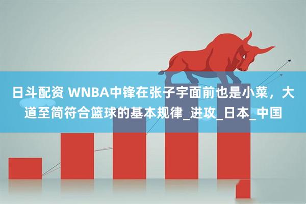 日斗配资 WNBA中锋在张子宇面前也是小菜，大道至简符合篮球的基本规律_进攻_日本_中国