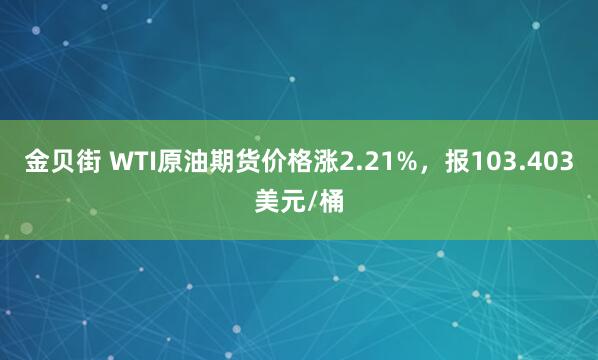 金贝街 WTI原油期货价格涨2.21%，报103.403美元/桶