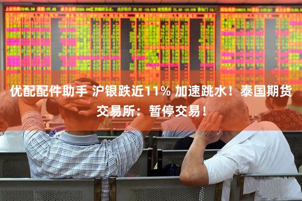 优配配件助手 沪银跌近11% 加速跳水！泰国期货交易所：暂停交易！