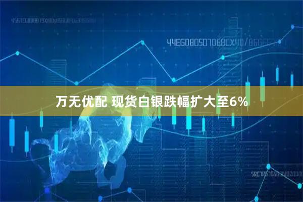 万无优配 现货白银跌幅扩大至6%