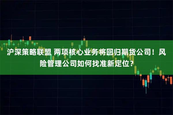 沪深策略联盟 两项核心业务将回归期货公司！风险管理公司如何找准新定位？