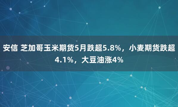 安信 芝加哥玉米期货5月跌超5.8%，小麦期货跌超4.1%，大豆油涨4%