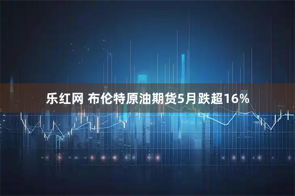 乐红网 布伦特原油期货5月跌超16%