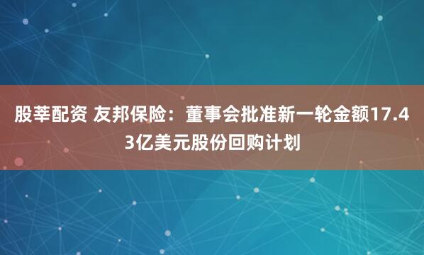 股莘配资 友邦保险：董事会批准新一轮金额17.43亿美元股份回购计划