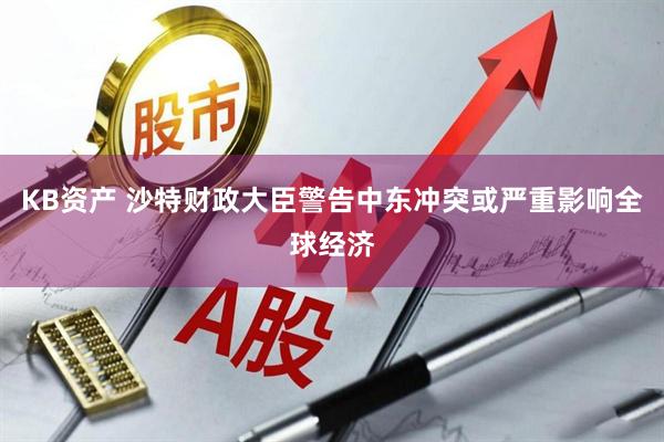 KB资产 沙特财政大臣警告中东冲突或严重影响全球经济