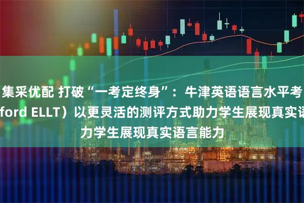 集采优配 打破“一考定终身”：牛津英语语言水平考试（Oxford ELLT）以更灵活的测评方式助力学生展现真实语言能力