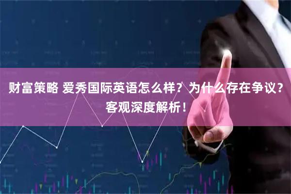 财富策略 爱秀国际英语怎么样？为什么存在争议？客观深度解析！