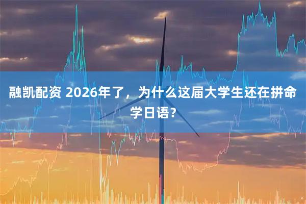 融凯配资 2026年了，为什么这届大学生还在拼命学日语？
