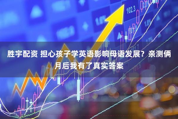 胜宇配资 担心孩子学英语影响母语发展？亲测俩月后我有了真实答案
