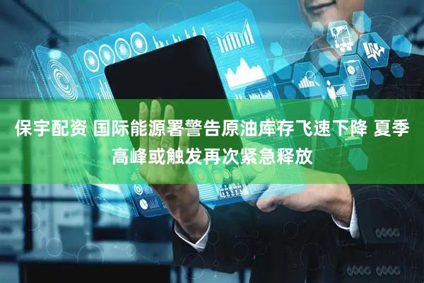 保宇配资 国际能源署警告原油库存飞速下降 夏季高峰或触发再次紧急释放