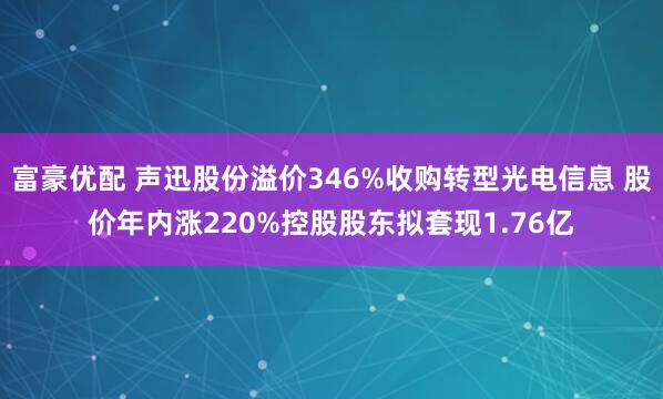 富豪优配 声迅股份溢价346%收购转型光电信息 股价年内涨220%控股股东拟套现1.76亿