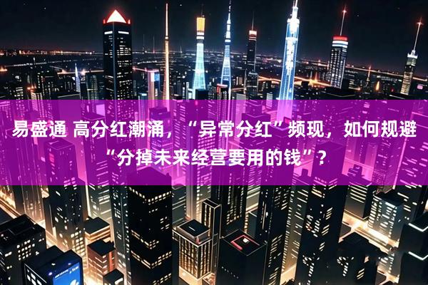 易盛通 高分红潮涌，“异常分红”频现，如何规避“分掉未来经营要用的钱”？