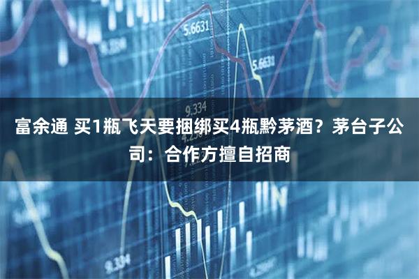 富余通 买1瓶飞天要捆绑买4瓶黔茅酒？茅台子公司：合作方擅自招商