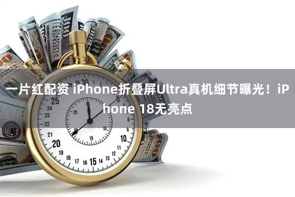 一片红配资 iPhone折叠屏Ultra真机细节曝光！iPhone 18无亮点