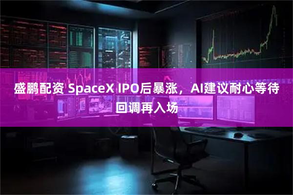 盛鹏配资 SpaceX IPO后暴涨，AI建议耐心等待回调再入场