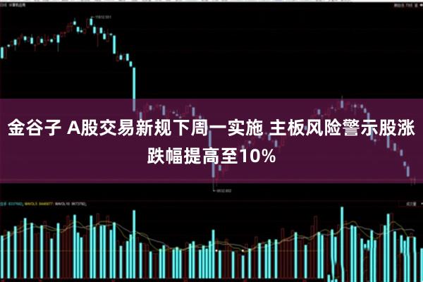 金谷子 A股交易新规下周一实施 主板风险警示股涨跌幅提高至10%