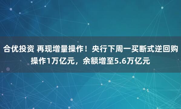 合优投资 再现增量操作！央行下周一买断式逆回购操作1万亿元，余额增至5.6万亿元