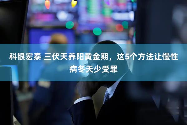 科银宏泰 三伏天养阳黄金期，这5个方法让慢性病冬天少受罪