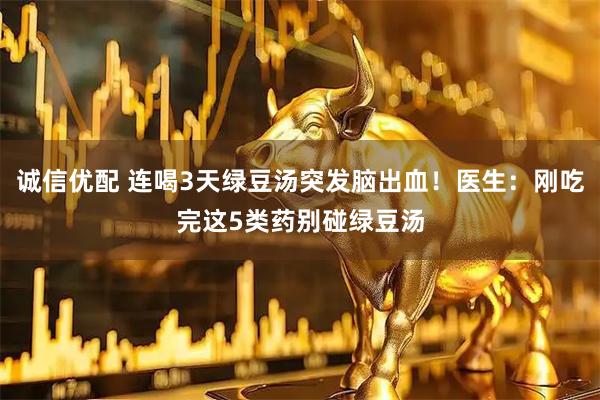 诚信优配 连喝3天绿豆汤突发脑出血！医生：刚吃完这5类药别碰绿豆汤