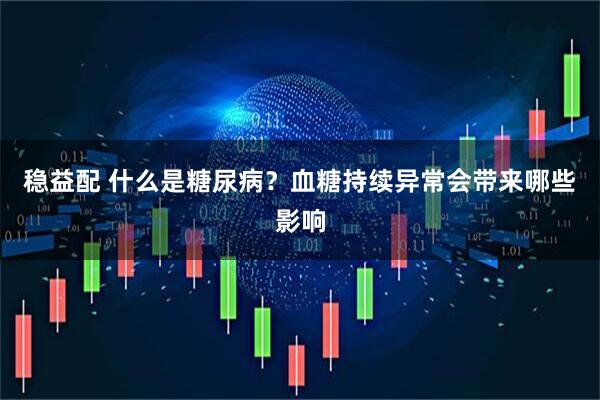 稳益配 什么是糖尿病？血糖持续异常会带来哪些影响