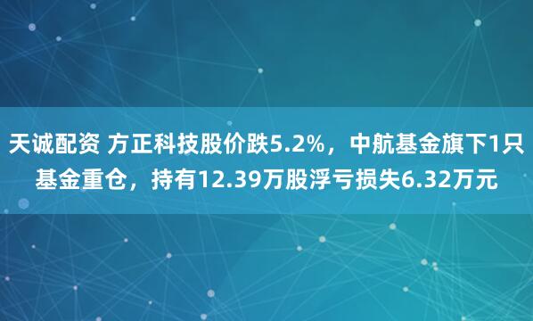 天诚配资 方正科技股价跌5.2%，中航基金旗下1只基金重仓，持有12.39万股浮亏损失6.32万元