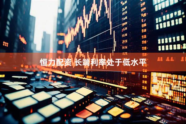 恒力配资 长端利率处于低水平