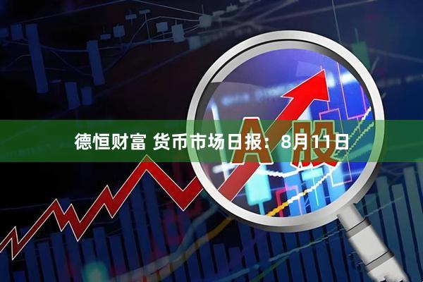 德恒财富 货币市场日报：8月11日