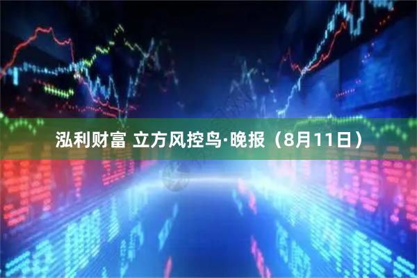 泓利财富 立方风控鸟·晚报（8月11日）