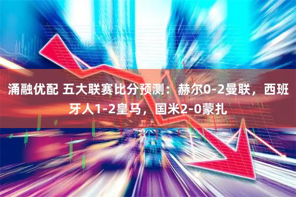 涌融优配 五大联赛比分预测:赫尔0-2曼联,西班牙人1-2皇马,国米2-0蒙扎