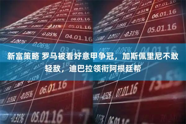 新富策略 罗马被看好意甲争冠，加斯佩里尼不敢轻敌，迪巴拉领衔阿根廷帮