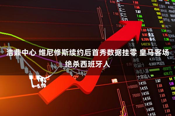 浩鼎中心 维尼修斯续约后首秀数据挂零 皇马客场绝杀西班牙人