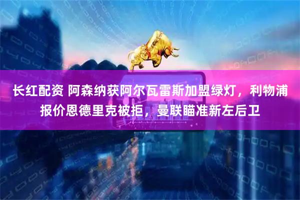 长红配资 阿森纳获阿尔瓦雷斯加盟绿灯,利物浦报价恩德里克被拒,曼联瞄准新左后卫