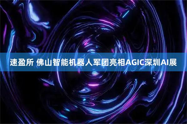 速盈所 佛山智能机器人军团亮相AGIC深圳AI展
